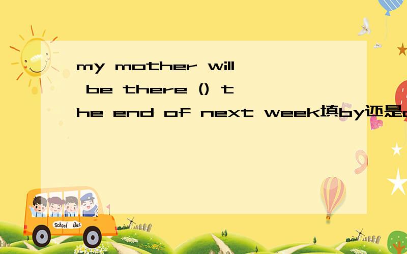 my mother will be there () the end of next week填by还是at，为什么