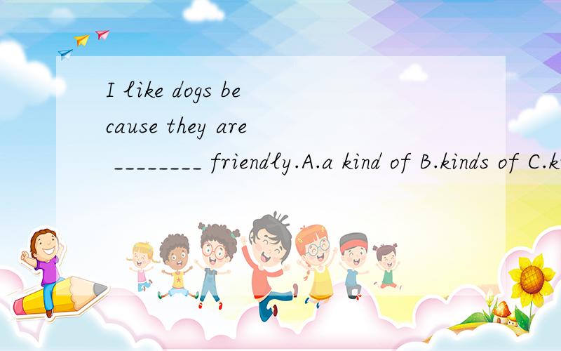 I like dogs because they are ________ friendly.A.a kind of B.kinds of C.kind of D.a kind