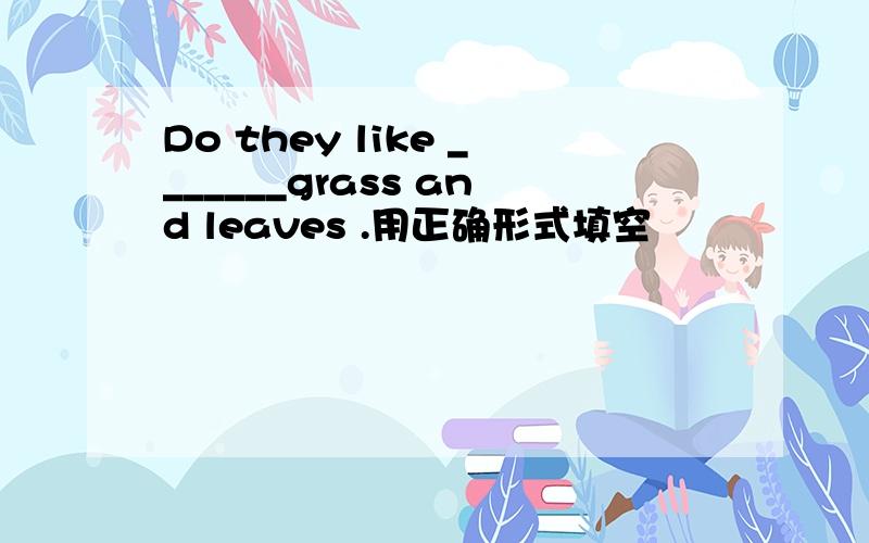 Do they like _______grass and leaves .用正确形式填空