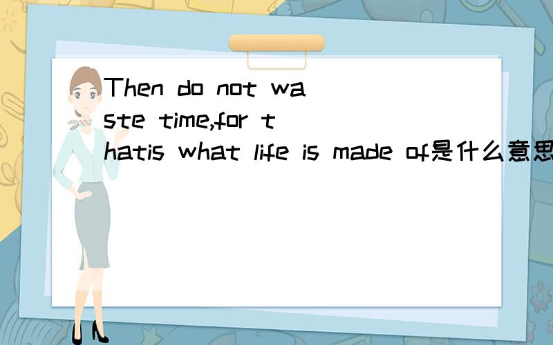Then do not waste time,for thatis what life is made of是什么意思