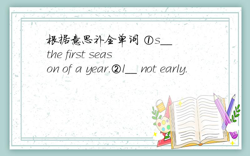 根据意思补全单词 ①s__ the first season of a year.②l__ not early.