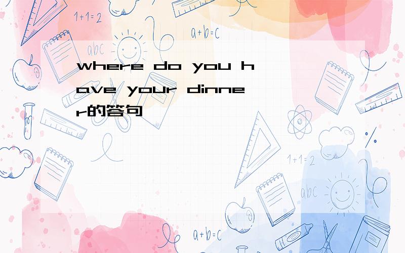 where do you have your dinner的答句