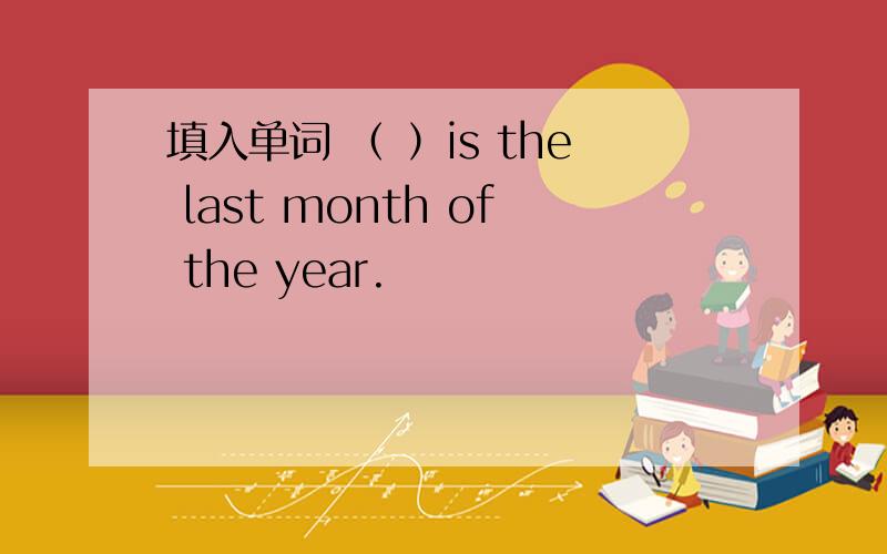 填入单词 （ ）is the last month of the year.