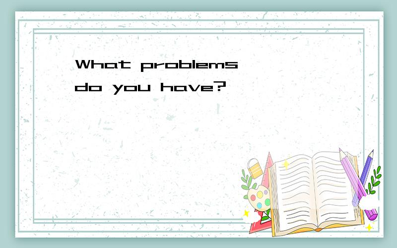 What problems do you have?