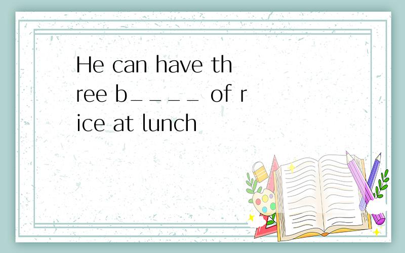 He can have three b____ of rice at lunch