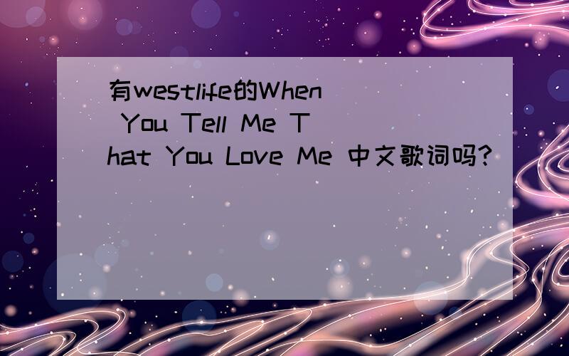 有westlife的When You Tell Me That You Love Me 中文歌词吗?