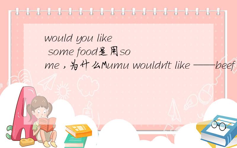 would you like some food是用some ,为什么Mumu wouldn't like ——beef 则要用any?