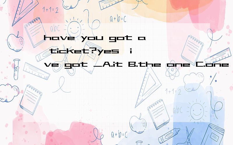 have you got a ticket?yes,i've got _A.it B.the one C.one D.the ones选哪一个?为什么?