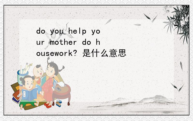 do you help your mother do housework? 是什么意思