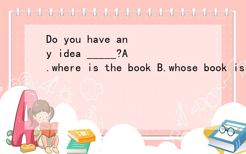 Do you have any idea _____?A.where is the book B.whose book is thisC.whose the bag is D.if will he be free