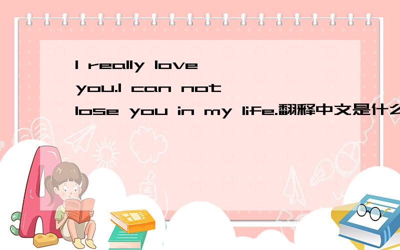 I really love you.I can not lose you in my life.翻释中文是什么意思?