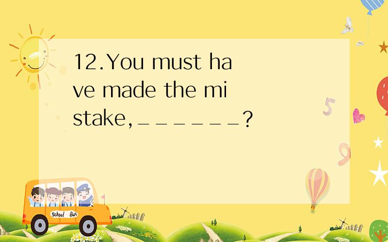 12.You must have made the mistake,______?