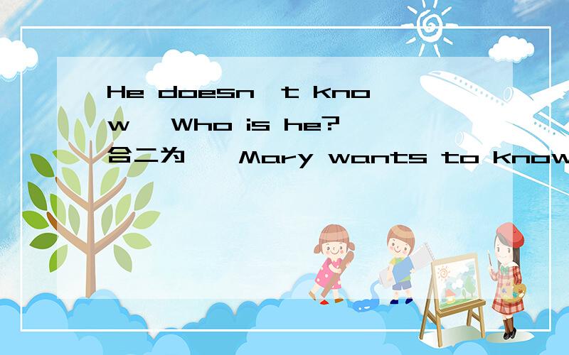 He doesn't know ,Who is he?【合二为一】Mary wants to know,What does think of the trip[合二为一】