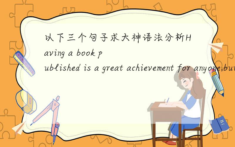以下三个句子求大神语法分析Having a book published is a great achievement for anyone,but Zhang Yuncheng's success is particularly special.Yuncheng also taught himself to write and when he was 17 he wrote a letter to a newspaper describing