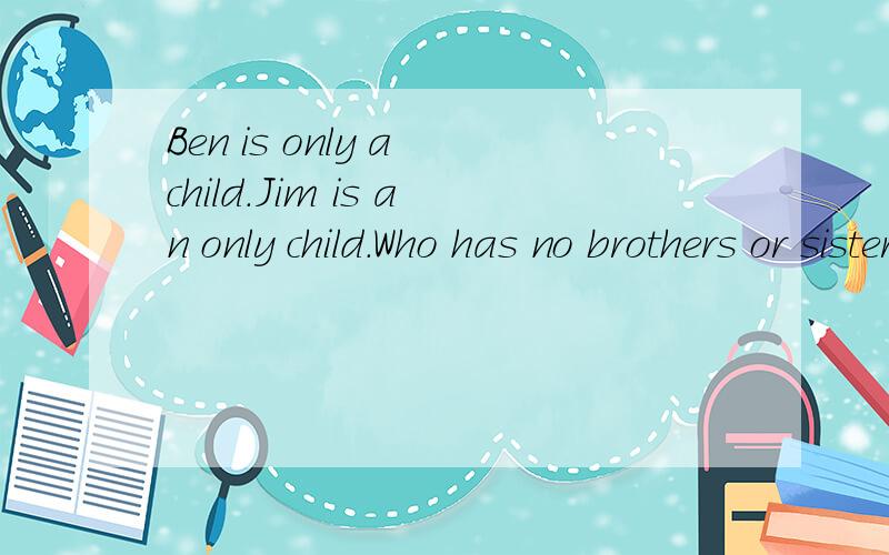Ben is only a child.Jim is an only child.Who has no brothers or sister?