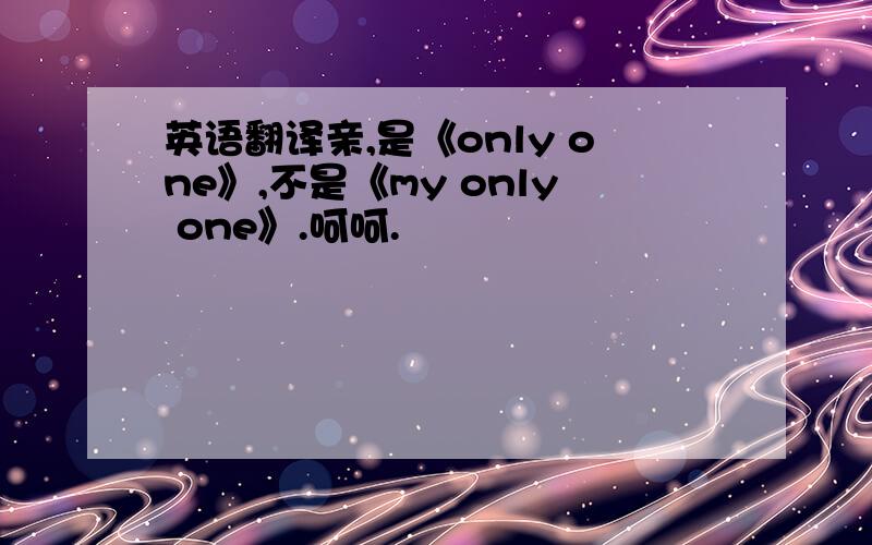 英语翻译亲,是《only one》,不是《my only one》.呵呵.