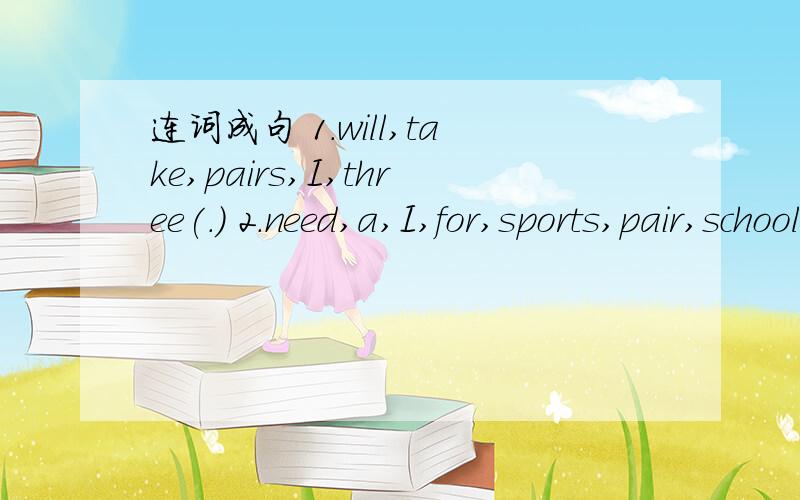 连词成句 1.will,take,pairs,I,three(.) 2.need,a,I,for,sports,pair,school,of,shoes.