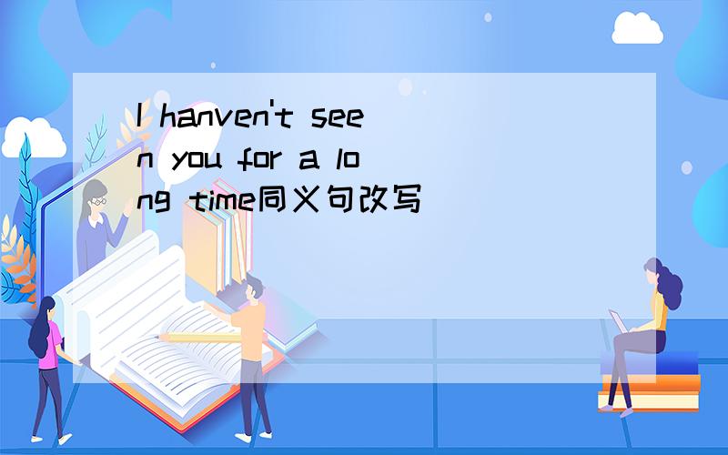 I hanven't seen you for a long time同义句改写