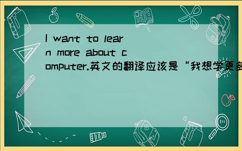 I want to learn more about computer.英文的翻译应该是“我想学更多有关电脑方面的知识.” 这里computer要加s吗?