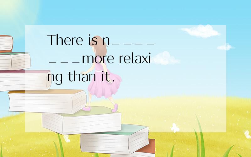 There is n_______more relaxing than it.