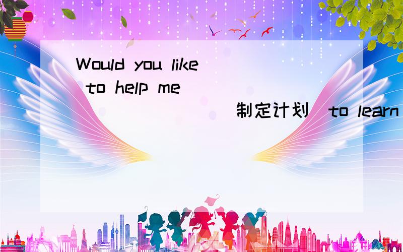 Would you like to help me __ ___ ___ (制定计划)to learn English well