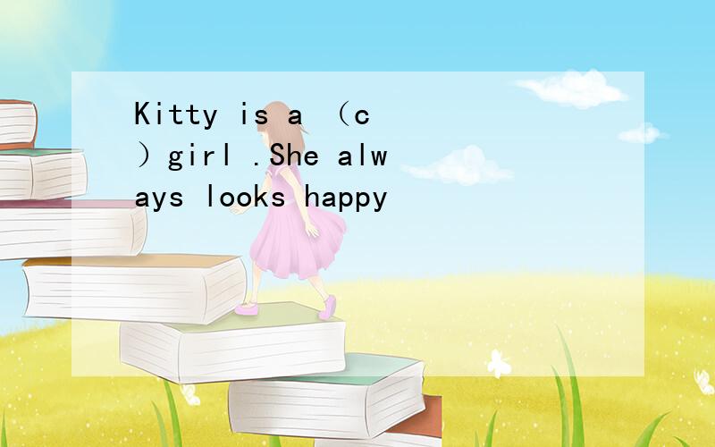 Kitty is a （c ）girl .She always looks happy