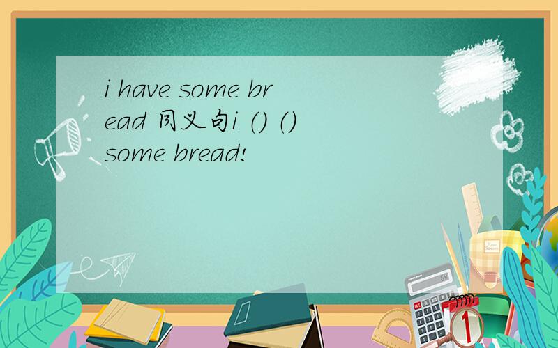 i have some bread 同义句i （） （）some bread!