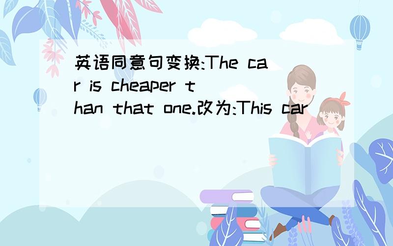 英语同意句变换:The car is cheaper than that one.改为:This car ___ ____ ____as that one.