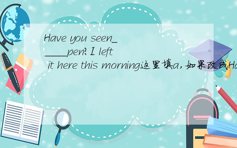 Have you seen_____pen?I left it here this morning这里填a,如果改成Have you seen ____ pen which I left here this moning.是不是就填the?