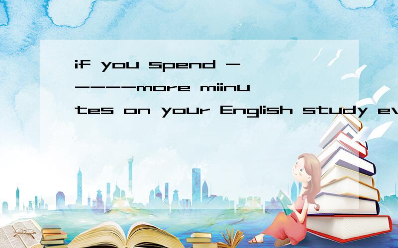 if you spend -----more miinutes on your English study every day,you will be better at it.A.fewB.a fewC.littleD.a little(为什么）