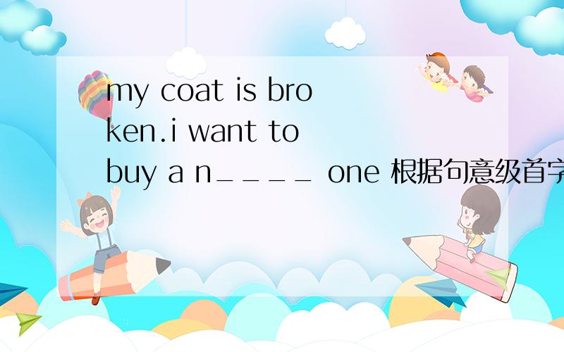 my coat is broken.i want to buy a n____ one 根据句意级首字母完成单词