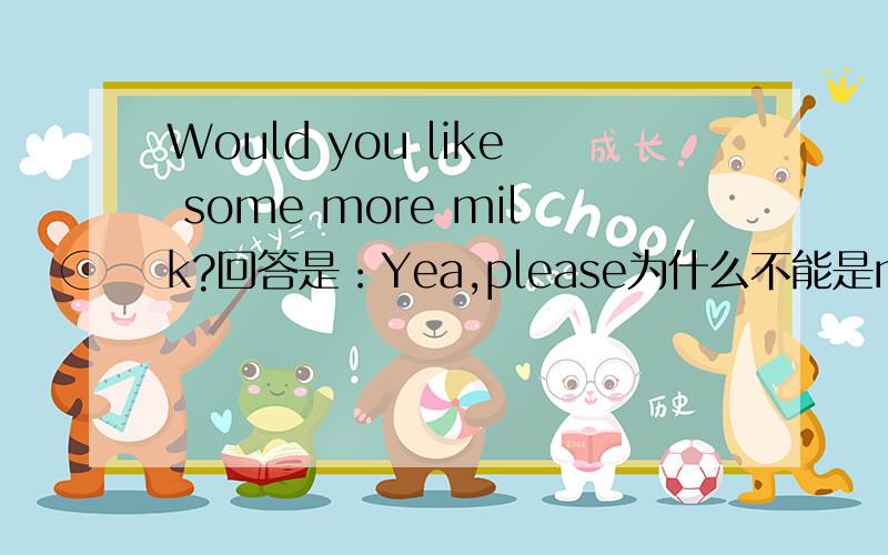 Would you like some more milk?回答是：Yea,please为什么不能是no,i wouldn't