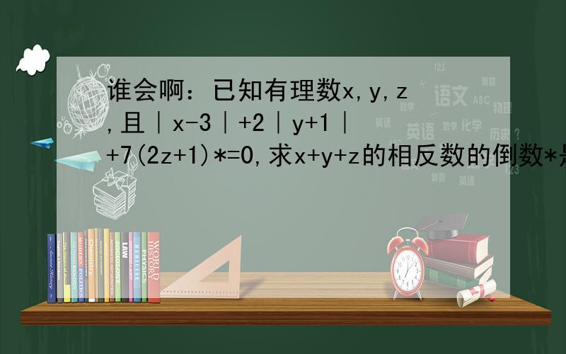 谁会啊：已知有理数x,y,z,且｜x-3｜+2｜y+1｜+7(2z+1)*=0,求x+y+z的相反数的倒数*是平方,