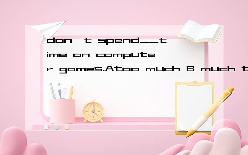 don't spend__time on computer games.Atoo much B much too C too many D many too