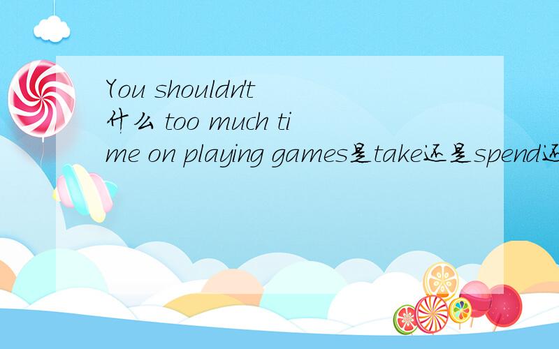 You shouldn't 什么 too much time on playing games是take还是spend还是pay还是cost
