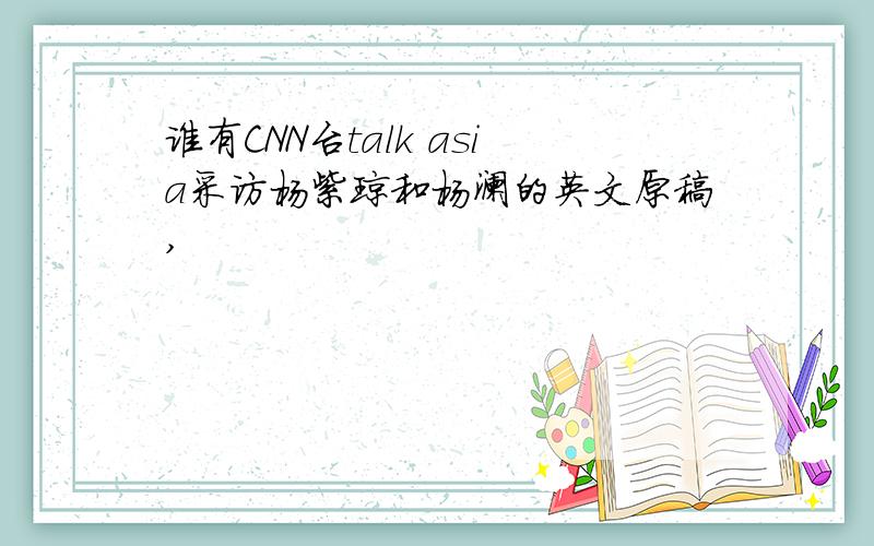 谁有CNN台talk asia采访杨紫琼和杨澜的英文原稿,