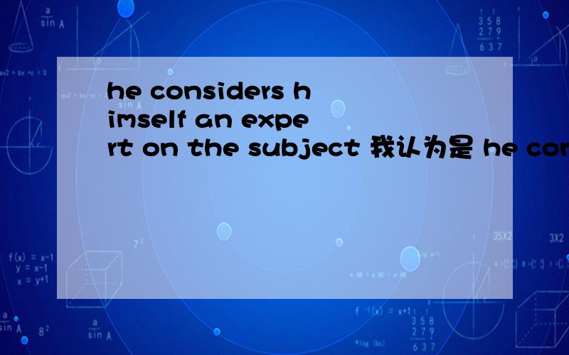 he considers himself an expert on the subject 我认为是 he considers himself is an expert on the subject 我是按照中文翻译的就是这样?语法新手.