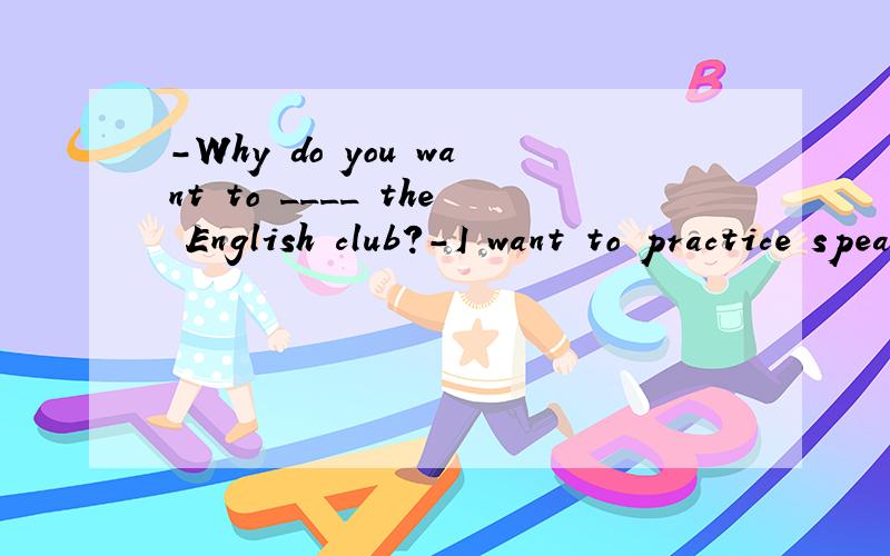-Why do you want to ____ the English club?-I want to practice speaking English.A.be in B.take part in C.join D.jion in 为什么选A?我知道选C是对的.为什么不能选A？