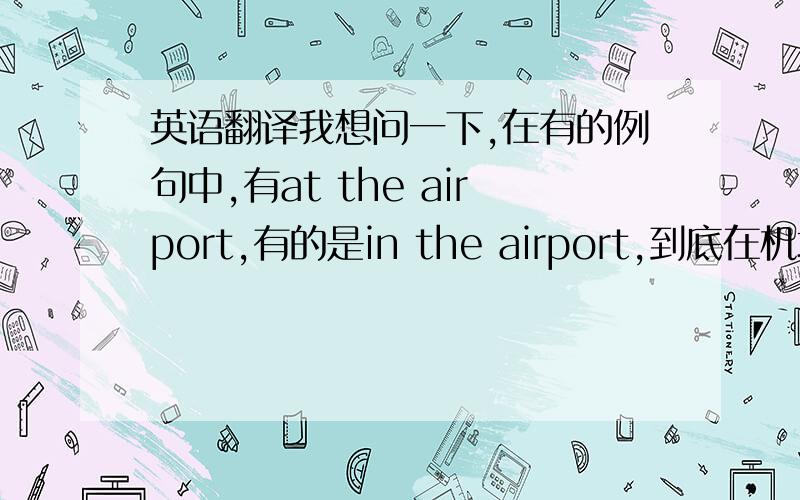 英语翻译我想问一下,在有的例句中,有at the airport,有的是in the airport,到底在机场用哪个?