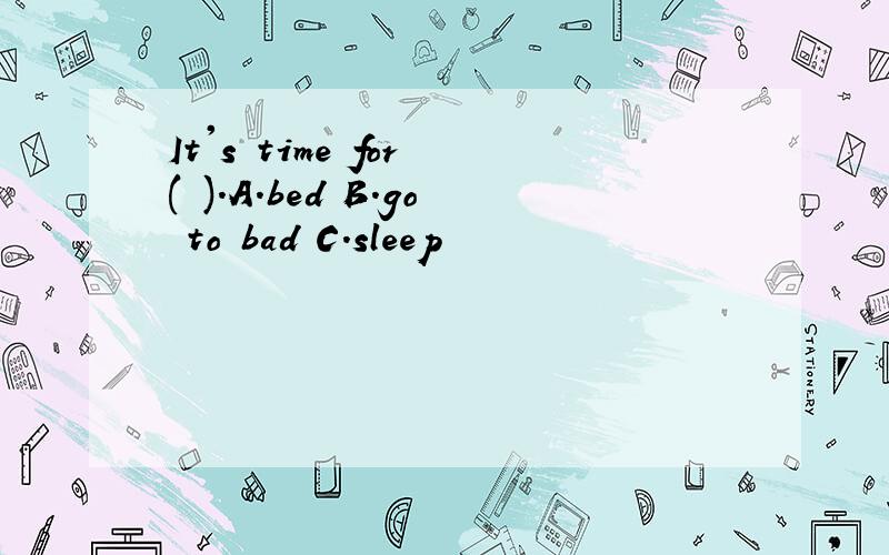 It's time for ( ).A.bed B.go to bad C.sleep