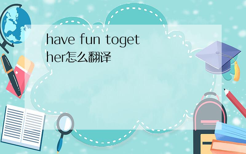 have fun together怎么翻译