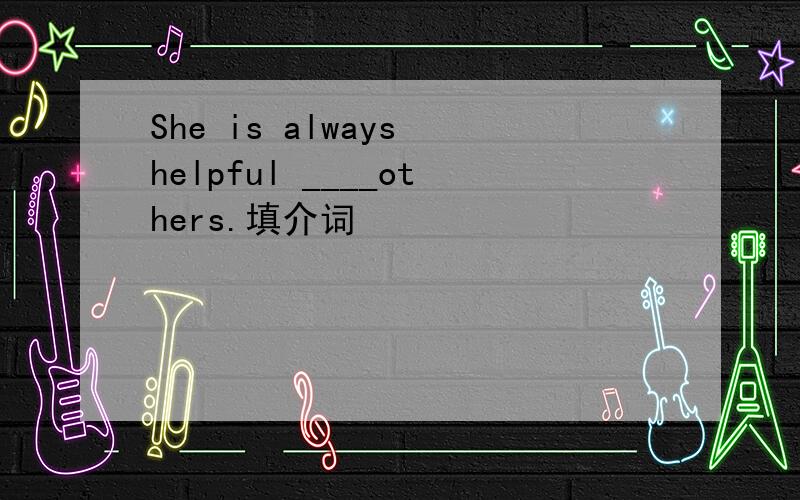 She is always helpful ____others.填介词