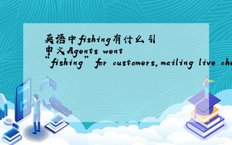 英语中fishing有什么引申义Agents went “fishing” for customers,mailing live checks to leads.这是原文