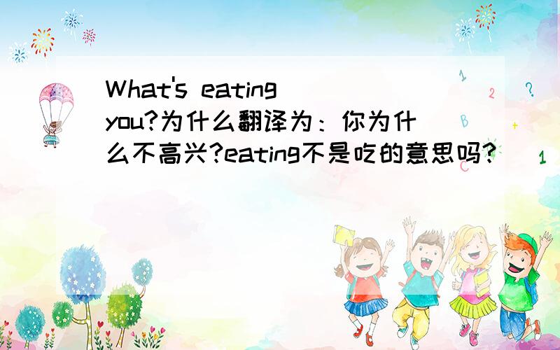 What's eating you?为什么翻译为：你为什么不高兴?eating不是吃的意思吗?