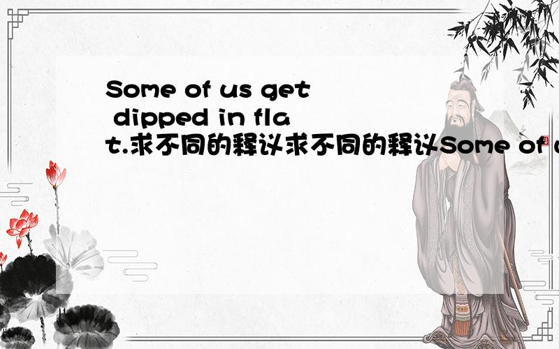 Some of us get dipped in flat.求不同的释议求不同的释议Some of us get dipped in flat,some in satin,some in gloss.But every once in a while you find someone who's iridescent,and when you do,nothing will ever compare.