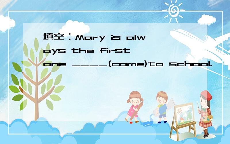填空：Mary is always the first one ____(come)to school.