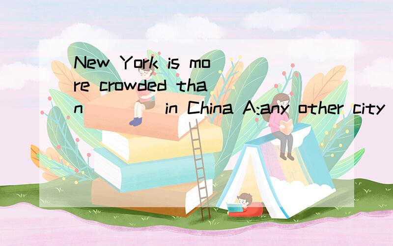 New York is more crowded than ____in China A:any other city B:cities C:other city D:any city应该选哪个啊,为什么呀,能不能都分析一下,正确答案是D不好意思刚才写错了