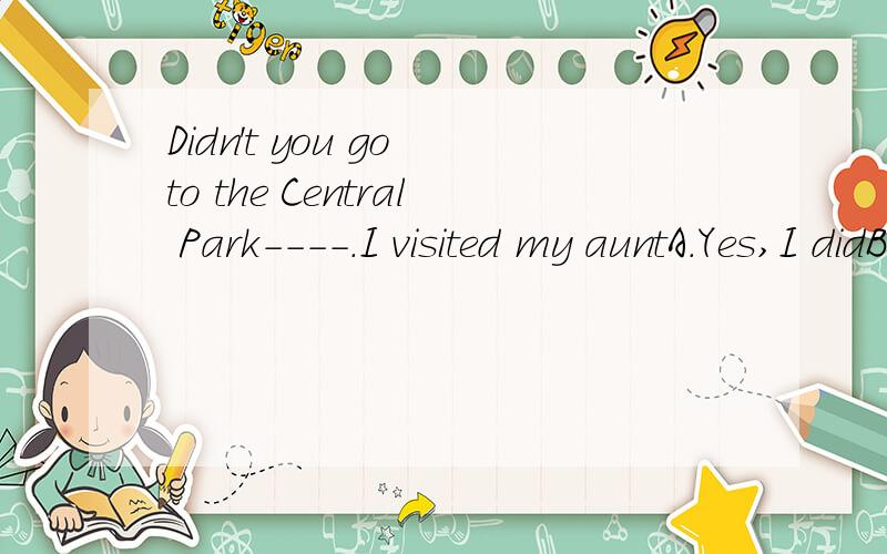 Didn't you go to the Central Park----.I visited my auntA.Yes,I didB.No,I didC.No,I didn'tD.Yes,I didn;t