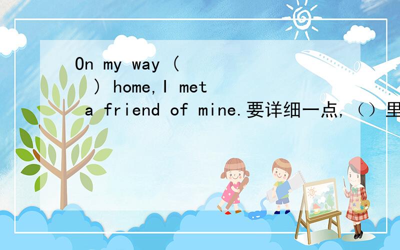 On my way (     ) home,I met a friend of mine.要详细一点,（）里怎么填?