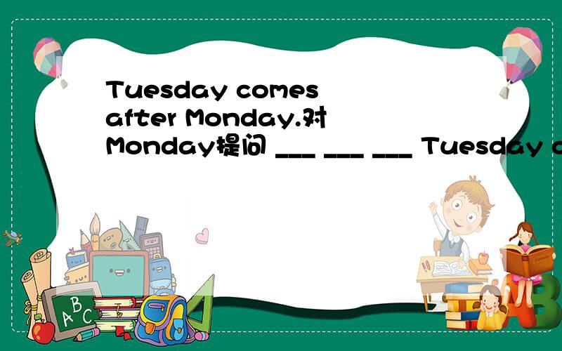 Tuesday comes after Monday.对Monday提问 ___ ___ ___ Tuesday come after?